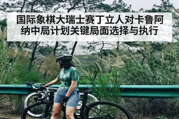 国际象棋大瑞士赛丁立人对卡鲁阿纳中局计划关键局面选择与执行